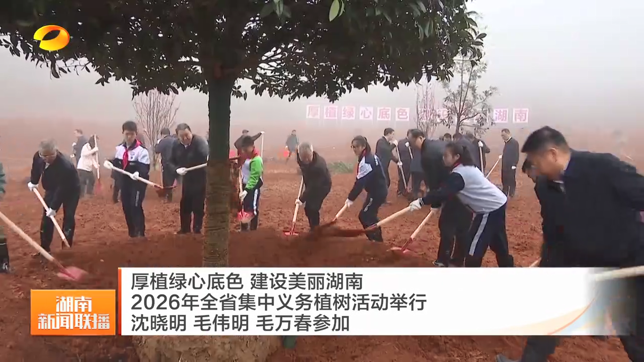 厚植绿心底色 建设美丽湖南 2026年全省集中义务植树活动举行 沈晓明 毛伟明 毛万春参加